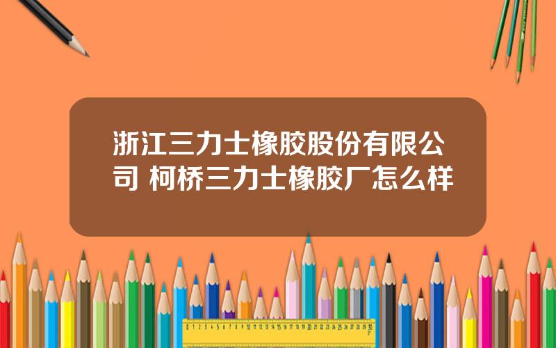 浙江三力士橡胶股份有限公司 柯桥三力士橡胶厂怎么样